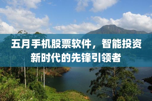 五月手機股票軟件，智能投資新時代的先鋒引領者