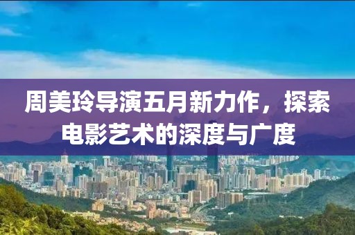 周美玲導(dǎo)演五月新力作，探索電影藝術(shù)的深度與廣度