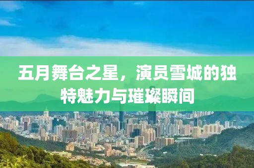 五月舞臺之星，演員雪城的獨特魅力與璀璨瞬間