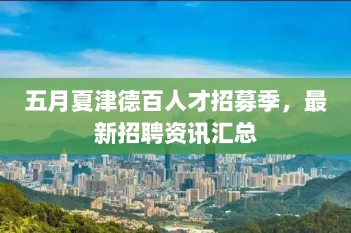 五月夏津德百人才招募季，最新招聘資訊匯總