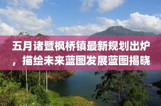 五月諸暨楓橋鎮(zhèn)最新規(guī)劃出爐，描繪未來藍(lán)圖發(fā)展藍(lán)圖揭曉
