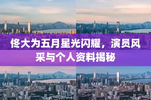 佟大為五月星光閃耀，演員風采與個人資料揭秘