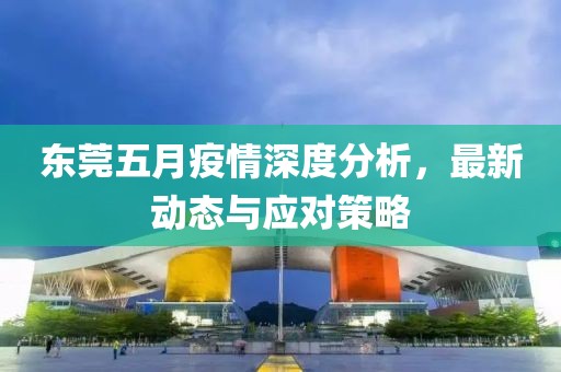 東莞五月疫情深度分析，最新動態(tài)與應對策略