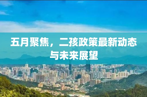 五月聚焦，二孩政策最新動態(tài)與未來展望