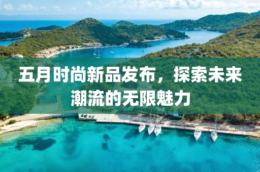 五月時尚新品發(fā)布，探索未來潮流的無限魅力