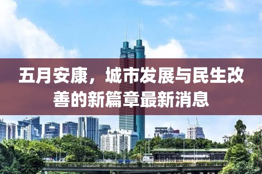 五月安康，城市發(fā)展與民生改善的新篇章最新消息