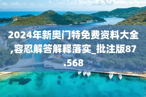 2024年新奧門特免費(fèi)資料大全,容忍解答解釋落實(shí)_批注版87.568