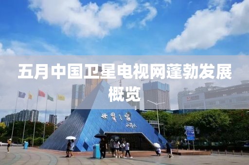五月中國(guó)衛(wèi)星電視網(wǎng)蓬勃發(fā)展概覽