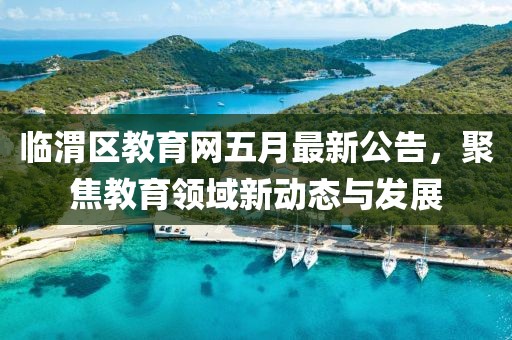 臨渭區教育網五月最新公告，聚焦教育領域新動態與發展