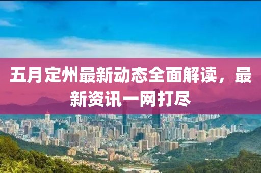 五月定州最新動態全面解讀，最新資訊一網打盡