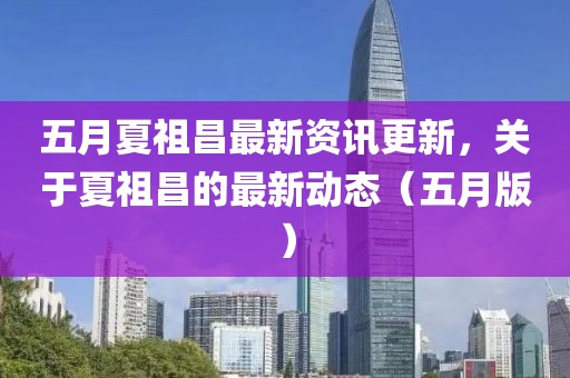 五月夏祖昌最新資訊更新，關于夏祖昌的最新動態（五月版）
