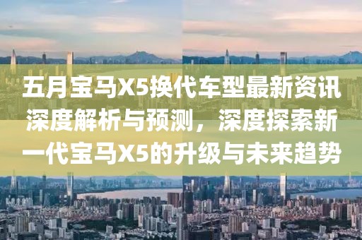 五月寶馬X5換代車型最新資訊深度解析與預測，深度探索新一代寶馬X5的升級與未來趨勢