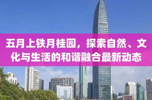 五月上鐵月桂園，探索自然、文化與生活的和諧融合最新動態(tài)