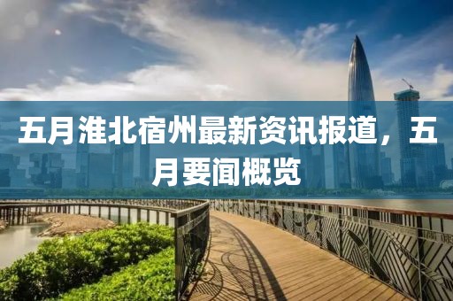 五月淮北宿州最新資訊報道，五月要聞概覽