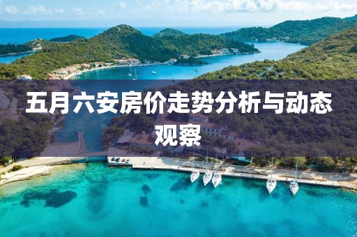 五月六安房價走勢分析與動態觀察