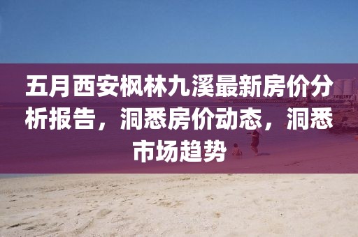 五月西安楓林九溪最新房價分析報告，洞悉房價動態，洞悉市場趨勢