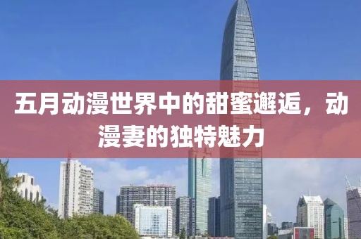 五月動漫世界中的甜蜜邂逅，動漫妻的獨特魅力