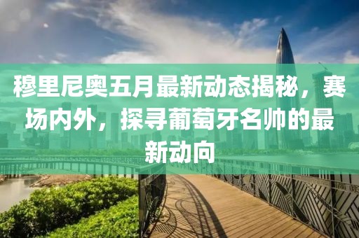 穆里尼奧五月最新動態揭秘，賽場內外，探尋葡萄牙名帥的最新動向