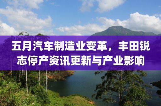 五月汽車制造業變革，豐田銳志停產資訊更新與產業影響