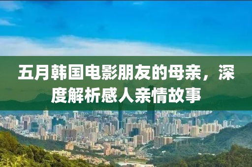 五月韓國電影朋友的母親，深度解析感人親情故事