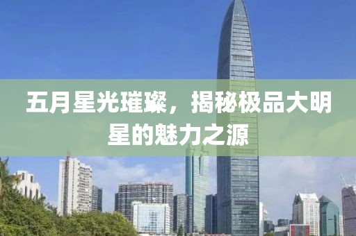 五月星光璀璨，揭秘極品大明星的魅力之源