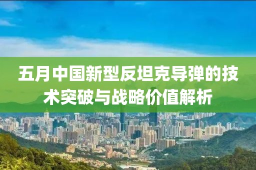 五月中國(guó)新型反坦克導(dǎo)彈的技術(shù)突破與戰(zhàn)略?xún)r(jià)值解析