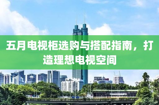 五月電視柜選購(gòu)與搭配指南，打造理想電視空間