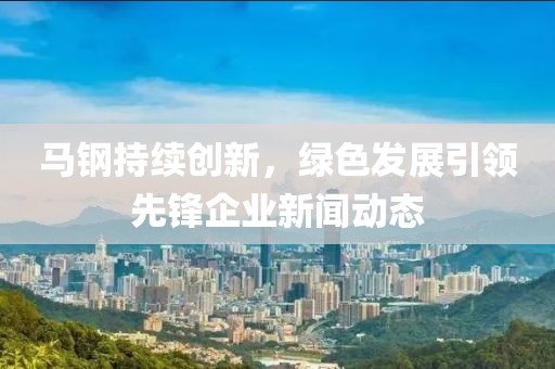馬鋼持續(xù)創(chuàng)新，綠色發(fā)展引領(lǐng)先鋒企業(yè)新聞動(dòng)態(tài)