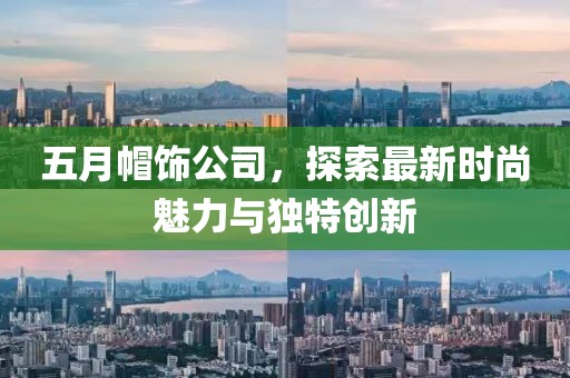 五月帽飾公司，探索最新時尚魅力與獨特創新