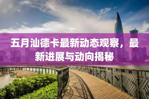 五月汕德卡最新動態觀察，最新進展與動向揭秘