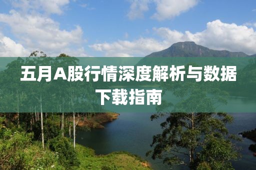 五月A股行情深度解析與數據下載指南