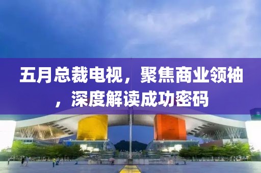 五月總裁電視，聚焦商業領袖，深度解讀成功密碼