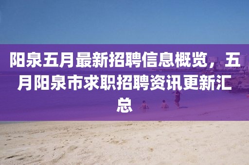 陽泉五月最新招聘信息概覽，五月陽泉市求職招聘資訊更新匯總