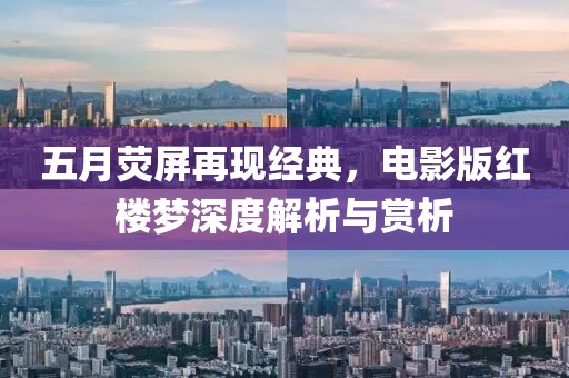 五月熒屏再現(xiàn)經(jīng)典，電影版紅樓夢(mèng)深度解析與賞析