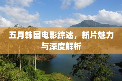 五月韓國電影綜述，新片魅力與深度解析