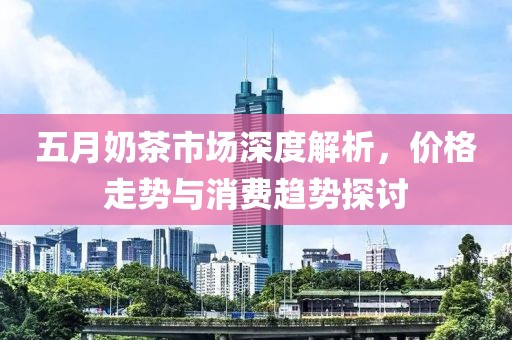 五月奶茶市場深度解析，價格走勢與消費趨勢探討
