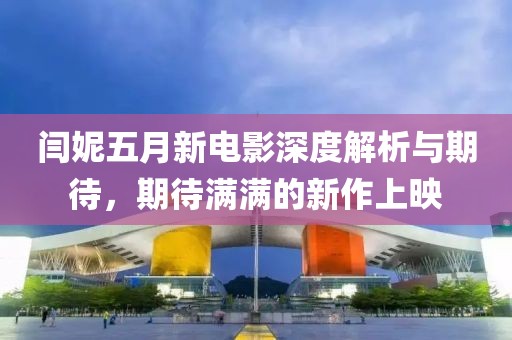 閆妮五月新電影深度解析與期待，期待滿滿的新作上映