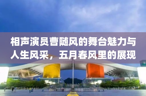 相聲演員曹隨風(fēng)的舞臺(tái)魅力與人生風(fēng)采，五月春風(fēng)里的展現(xiàn)
