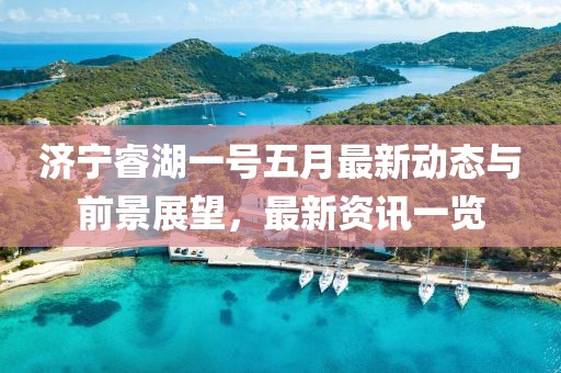 濟寧睿湖一號五月最新動態與前景展望，最新資訊一覽