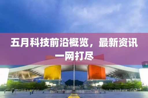 五月科技前沿概覽，最新資訊一網打盡