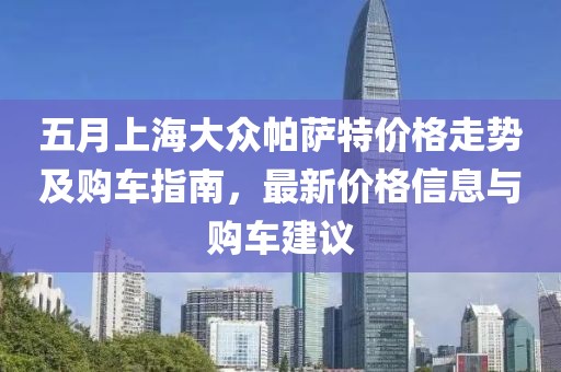 五月上海大眾帕薩特價(jià)格走勢(shì)及購車指南，最新價(jià)格信息與購車建議