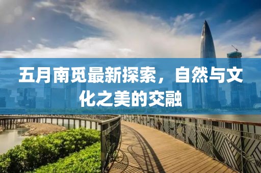 五月南覓最新探索，自然與文化之美的交融