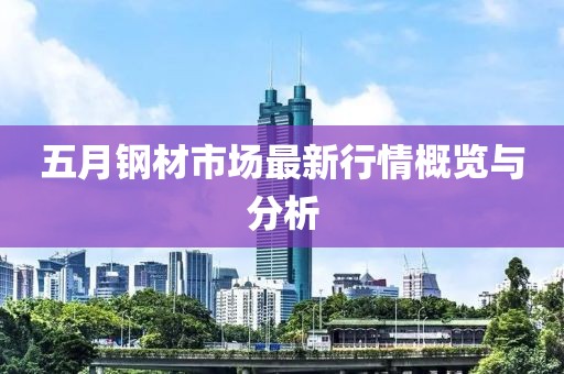 五月鋼材市場(chǎng)最新行情概覽與分析