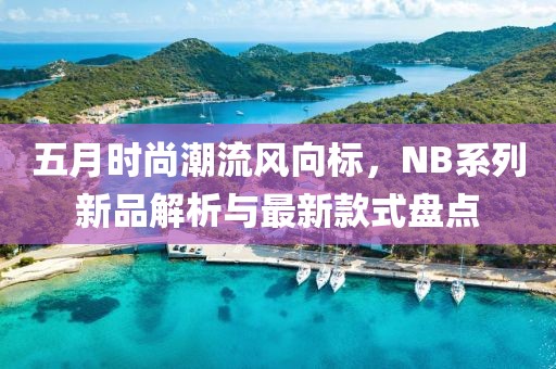 五月時尚潮流風(fēng)向標，NB系列新品解析與最新款式盤點