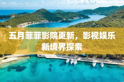 五月菲菲影院更新，影視娛樂新境界探索