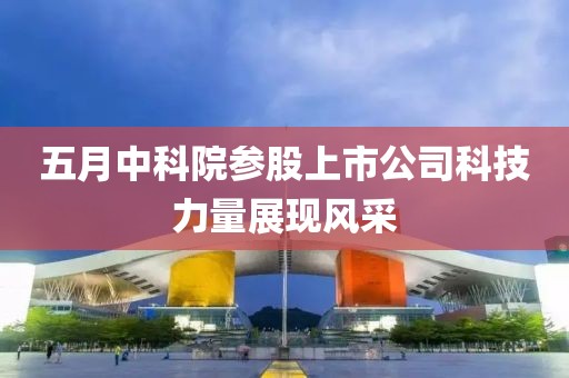 五月中科院參股上市公司科技力量展現(xiàn)風(fēng)采