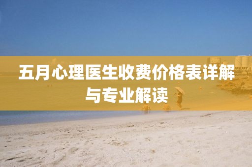 五月心理醫(yī)生收費(fèi)價(jià)格表詳解與專業(yè)解讀