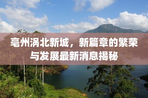 亳州渦北新城，新篇章的繁榮與發展最新消息揭秘
