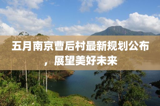 五月南京曹后村最新規(guī)劃公布，展望美好未來