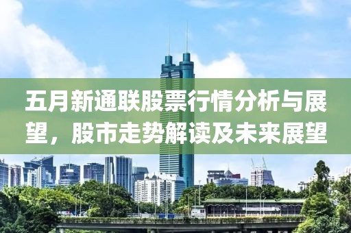 五月新通聯(lián)股票行情分析與展望，股市走勢解讀及未來展望